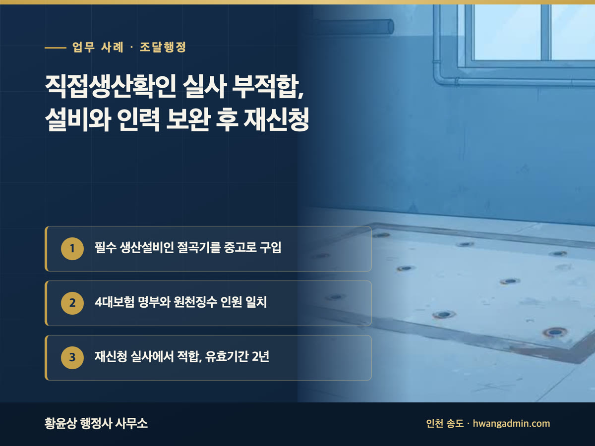 업무 사례 · 조달행정 직접생산확인 실사 부적합, 설비와 인력 보완 후 재신청 필수 생산설비인 절곡기를 중고로 구입, 4대보험 명부와 원천징수 인원 일치, 재신청 실사에서 적합, 유효기간 2년